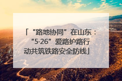 “路地协同”在山东：“5·26”爱路护路行动共筑铁路安全防线
