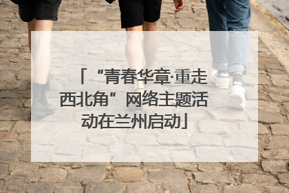 “青春华章·重走西北角”网络主题活动在兰州启动