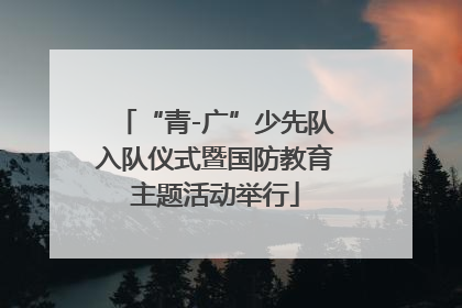 “青-广”少先队入队仪式暨国防教育主题活动举行