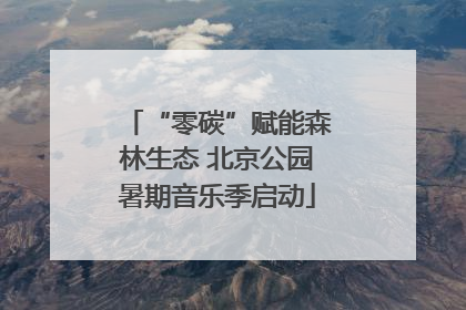 “零碳”赋能森林生态 北京公园暑期音乐季启动
