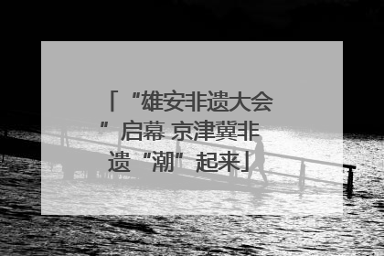 “雄安非遗大会”启幕 京津冀非遗“潮”起来