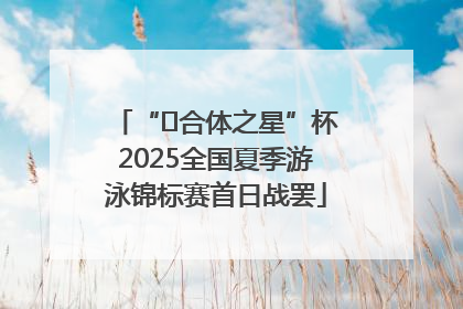 “﻿合体之星”杯2025全国夏季游泳锦标赛首日战罢
