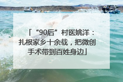 “90后”村医姚洋：扎根家乡十余载，把微创手术带到百姓身边