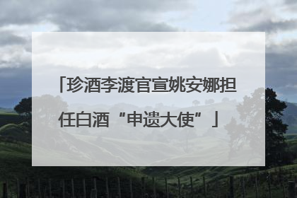 珍酒李渡官宣姚安娜担任白酒“申遗大使”