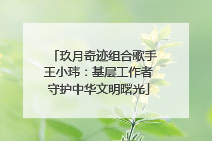 玖月奇迹组合歌手王小玮：基层工作者守护中华文明曙光