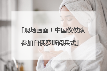 现场画面！中国仪仗队参加白俄罗斯阅兵式