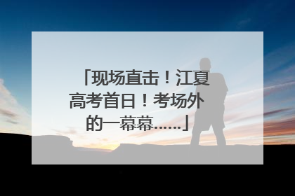 现场直击！江夏高考首日！考场外的一幕幕……