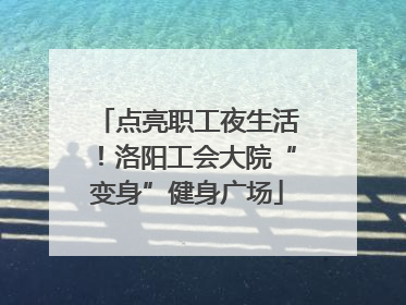 点亮职工夜生活！洛阳工会大院“变身”健身广场