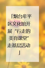烟台牟平区文化馆开展“行走的美育课堂”走基层活动