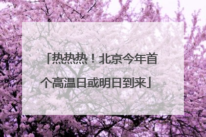 热热热！北京今年首个高温日或明日到来