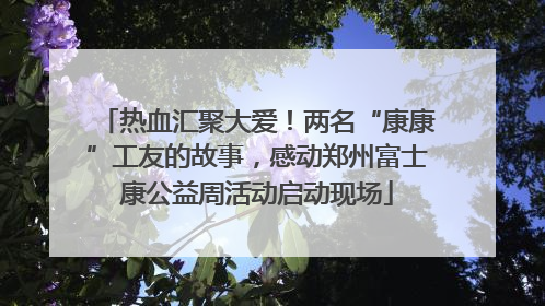 热血汇聚大爱！两名“康康”工友的故事，感动郑州富士康公益周活动启动现场