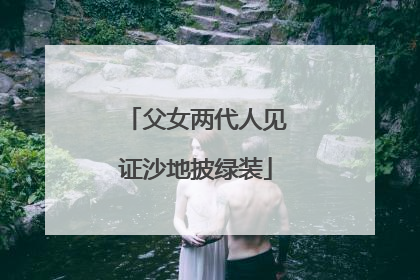 父女两代人见证沙地披绿装