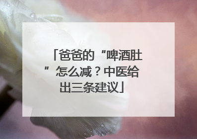 爸爸的“啤酒肚”怎么减？中医给出三条建议