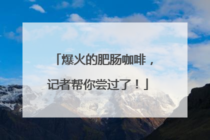 爆火的肥肠咖啡，记者帮你尝过了！