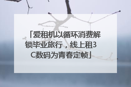 爱租机以循环消费解锁毕业旅行，线上租3C数码为青春定帧
