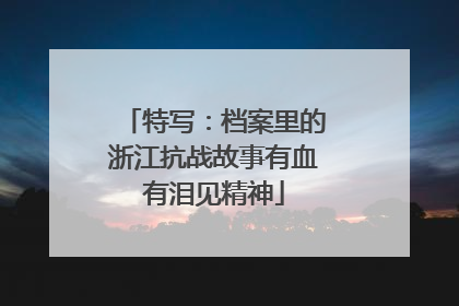 特写：档案里的浙江抗战故事有血有泪见精神