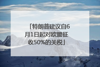 特朗普建议自6月1日起对欧盟征收50%的关税