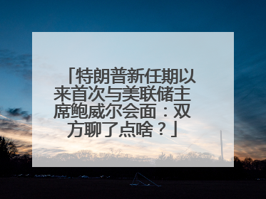 特朗普新任期以来首次与美联储主席鲍威尔会面：双方聊了点啥？