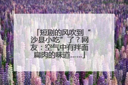 短剧的风吹到“沙县小吃”了？网友：空气中有拌面扁肉的味道……