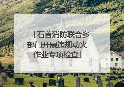 石首消防联合多部门开展违规动火作业专项检查