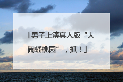 男子上演真人版“大闹蟠桃园”，抓！