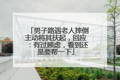 男子路遇老人摔倒主动将其扶起，回应：有过顾虑，看到还是要帮一下