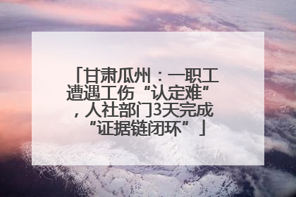 甘肃瓜州：一职工遭遇工伤“认定难”，人社部门3天完成“证据链闭环”