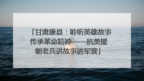 甘肃康县：聆听英雄故事 传承革命精神——抗美援朝老兵讲故事进军营