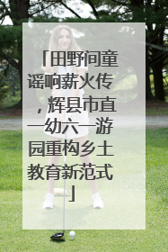 田野间童谣响薪火传，辉县市直一幼六一游园重构乡土教育新范式
