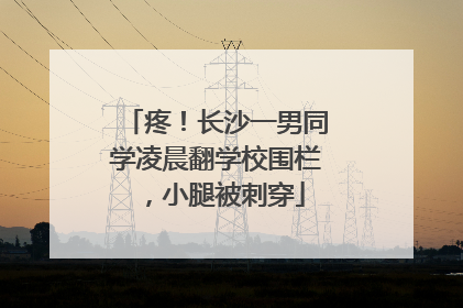 疼！长沙一男同学凌晨翻学校围栏，小腿被刺穿