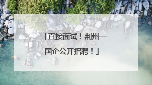 直接面试！荆州一国企公开招聘！