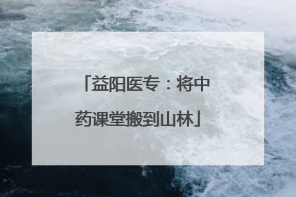 益阳医专：将中药课堂搬到山林