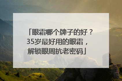 眼霜哪个牌子的好？35岁最好用的眼霜，解锁眼周抗老密码