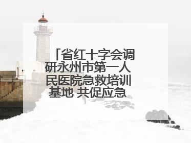 省红十字会调研永州市第一人民医院急救培训基地 共促应急救护事业发展