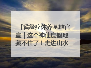 省级疗休养基地官宣｜这个神仙度假地藏不住了！走进山水秘境 开启一场野奢度假之旅！