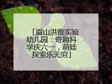 眉山洪雅实验幼儿园：奇趣科学庆六一，萌娃探索乐无穷