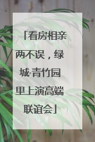 看房相亲两不误，绿城·青竹园里上演高端联谊会