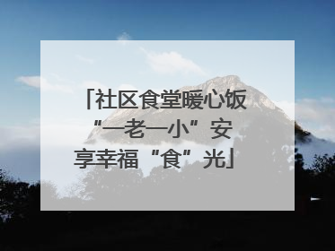 社区食堂暖心饭 “一老一小”安享幸福“食”光