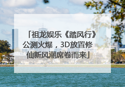 祖龙娱乐《踏风行》公测火爆，3D放置修仙新风潮席卷而来