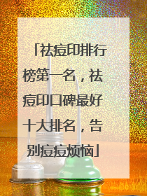 祛痘印排行榜第一名，祛痘印口碑最好十大排名，告别痘痘烦恼