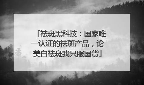 祛斑黑科技：国家唯一认证的祛斑产品，论美白祛斑我只服国货