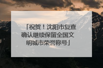 祝贺！沈阳市复查确认继续保留全国文明城市荣誉称号