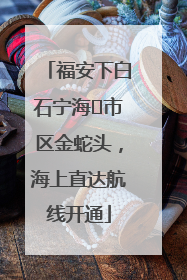 福安下白石宁海⇆市区金蛇头，海上直达航线开通