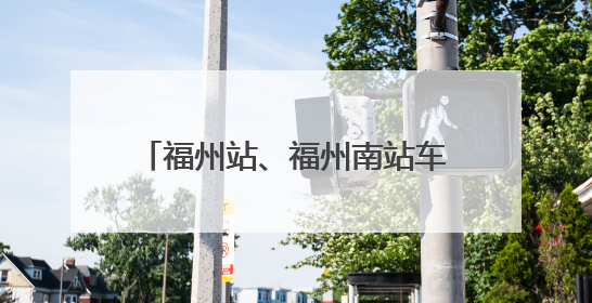 福州站、福州南站车票起售时间有变化！