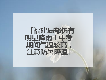 福建局部仍有明显降雨！中考期间气温较高，注意防暑降温