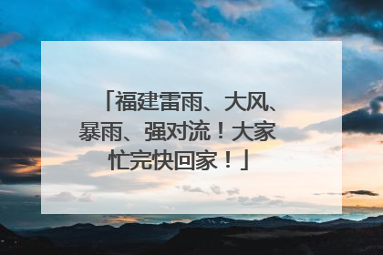 福建雷雨、大风、暴雨、强对流！大家忙完快回家！