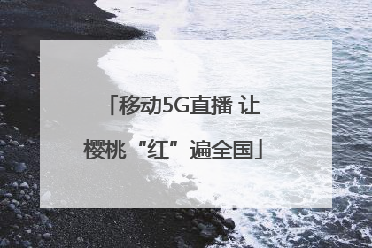 移动5G直播 让樱桃“红”遍全国