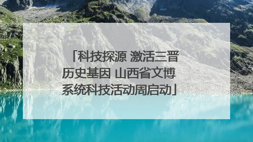 科技探源 激活三晋历史基因 山西省文博系统科技活动周启动