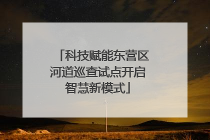 科技赋能东营区河道巡查试点开启智慧新模式