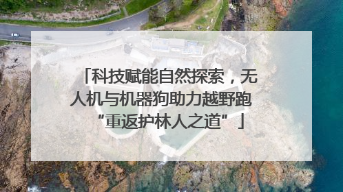 科技赋能自然探索，无人机与机器狗助力越野跑“重返护林人之道”